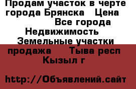 Продам участок в черте города Брянска › Цена ­ 800 000 - Все города Недвижимость » Земельные участки продажа   . Тыва респ.,Кызыл г.